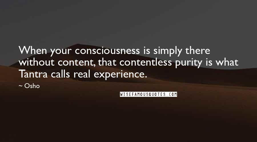 Osho quotes: When your consciousness is simply there without content, that contentless purity is what Tantra calls real experience.