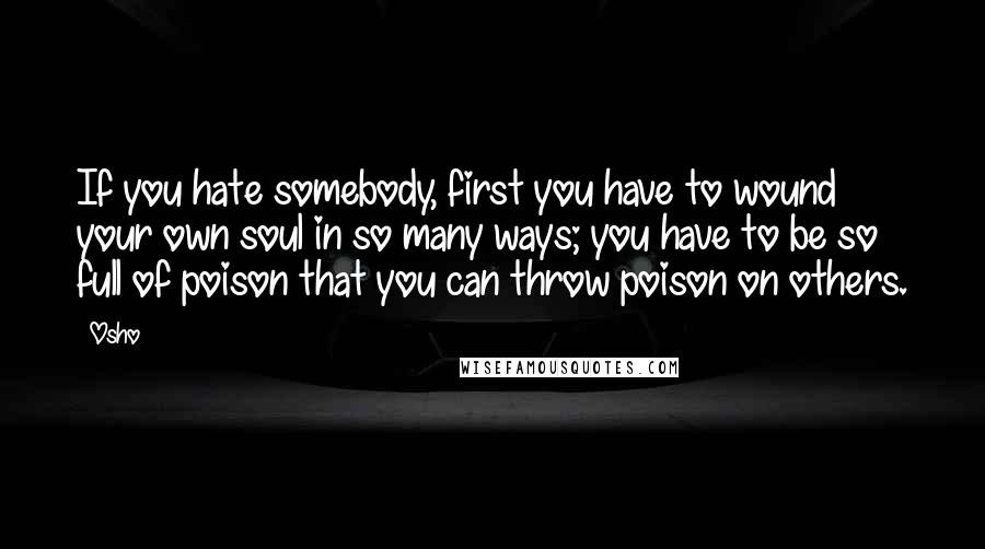 Osho quotes: If you hate somebody, first you have to wound your own soul in so many ways; you have to be so full of poison that you can throw poison on