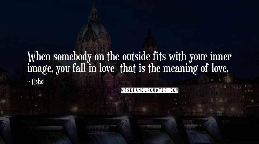 Osho quotes: When somebody on the outside fits with your inner image, you fall in love that is the meaning of love.