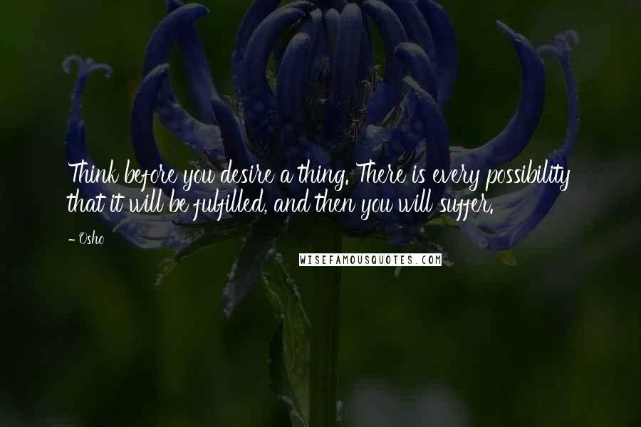 Osho quotes: Think before you desire a thing. There is every possibility that it will be fulfilled, and then you will suffer.