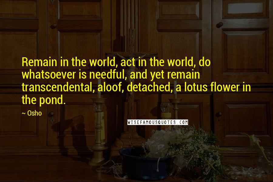 Osho quotes: Remain in the world, act in the world, do whatsoever is needful, and yet remain transcendental, aloof, detached, a lotus flower in the pond.
