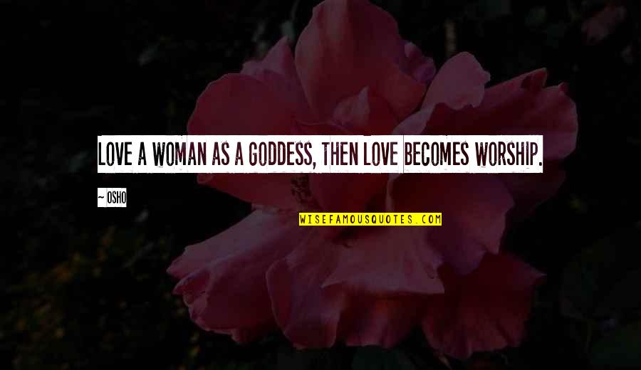 Osho's Quotes By Osho: Love a woman as a goddess, then love