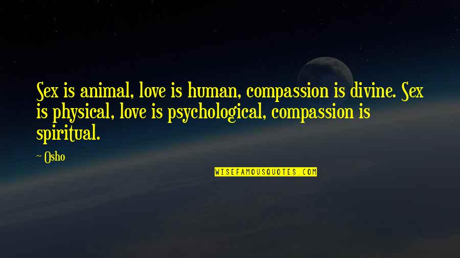 Osho's Quotes By Osho: Sex is animal, love is human, compassion is Osho's Quotes By Osho: Sex is animal, love is human, compassion is