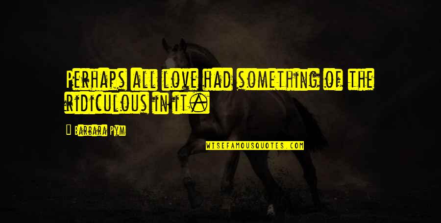 Osick Bomba Quotes By Barbara Pym: Perhaps all love had something of the ridiculous Osick Bomba Quotes By Barbara Pym: Perhaps all love had something of the ridiculous