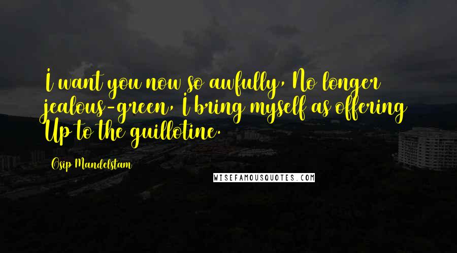 Osip Mandelstam quotes: I want you now so awfully, No longer jealous-green, I bring myself as offering Up to the guillotine.