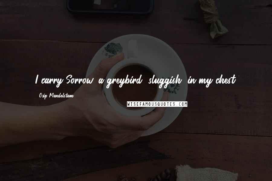 Osip Mandelstam quotes: I carry Sorrow, a greybird, sluggish, in my chest.
