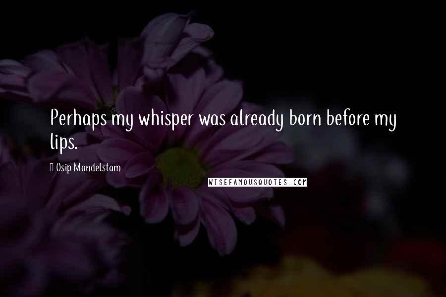 Osip Mandelstam quotes: Perhaps my whisper was already born before my lips.