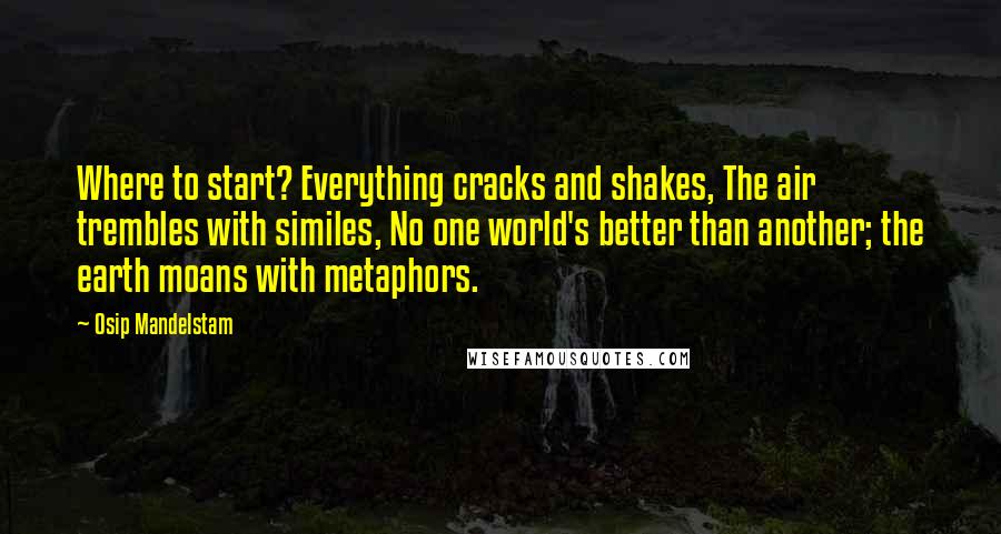 Osip Mandelstam quotes: Where to start? Everything cracks and shakes, The air trembles with similes, No one world's better than another; the earth moans with metaphors.