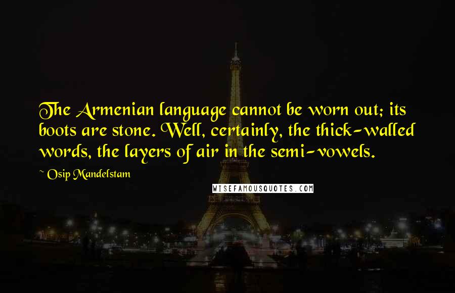 Osip Mandelstam quotes: The Armenian language cannot be worn out; its boots are stone. Well, certainly, the thick-walled words, the layers of air in the semi-vowels.