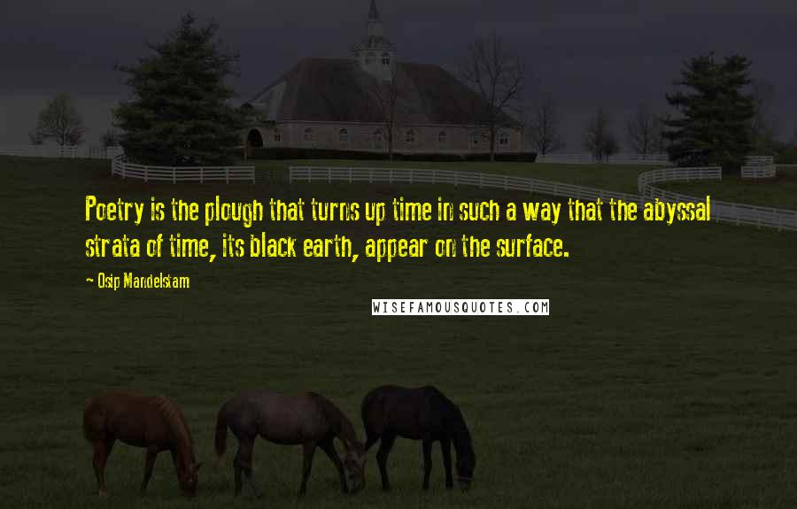 Osip Mandelstam quotes: Poetry is the plough that turns up time in such a way that the abyssal strata of time, its black earth, appear on the surface.