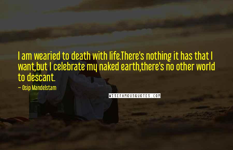 Osip Mandelstam quotes: I am wearied to death with life.There's nothing it has that I want,but I celebrate my naked earth,there's no other world to descant.