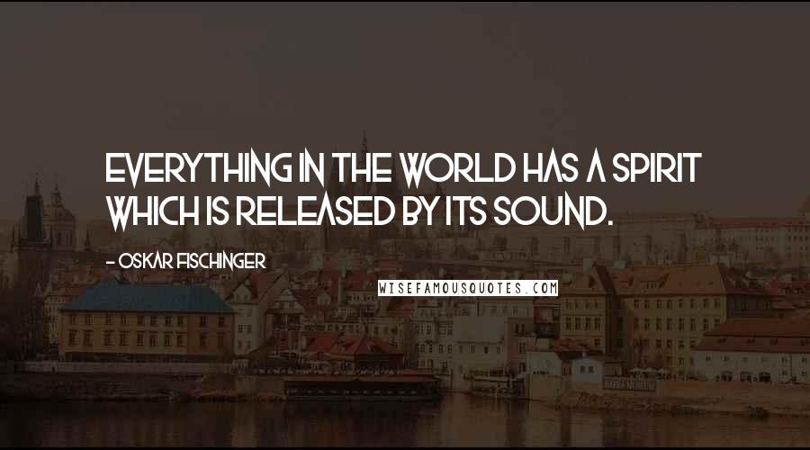 Oskar Fischinger quotes: Everything in the world has a spirit which is released by its sound.
