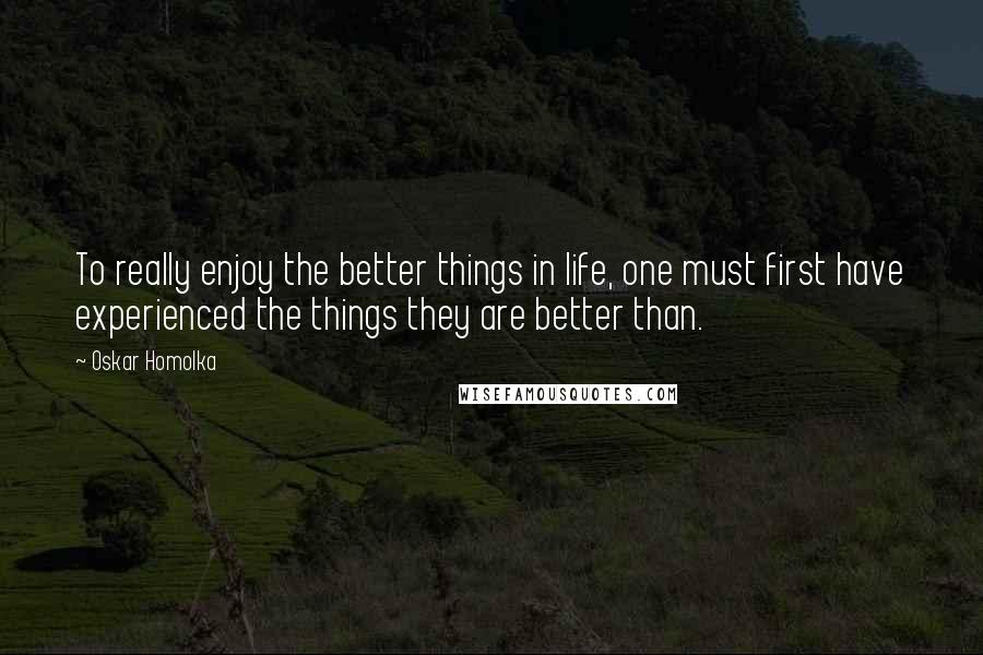 Oskar Homolka quotes: To really enjoy the better things in life, one must first have experienced the things they are better than.