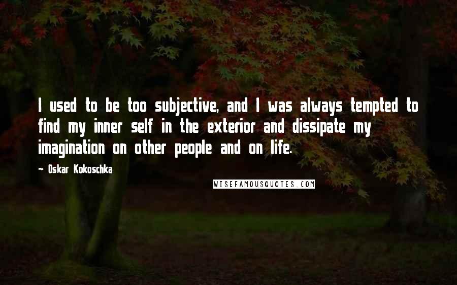 Oskar Kokoschka quotes: I used to be too subjective, and I was always tempted to find my inner self in the exterior and dissipate my imagination on other people and on life.