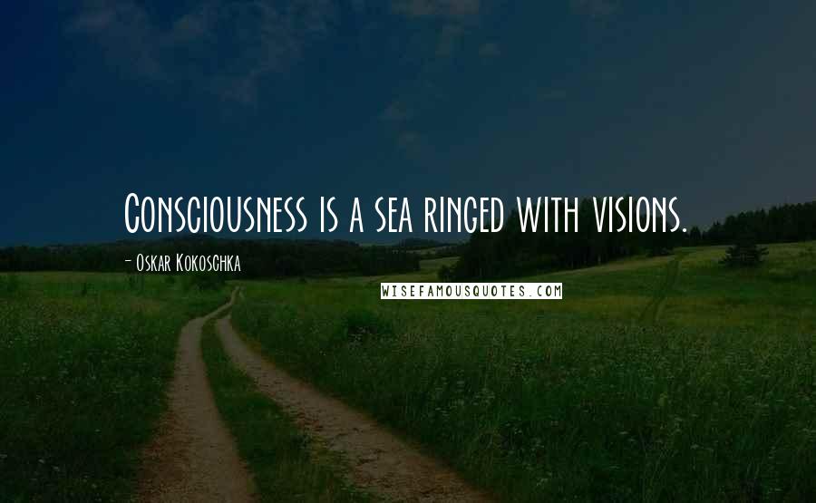 Oskar Kokoschka quotes: Consciousness is a sea ringed with visions.