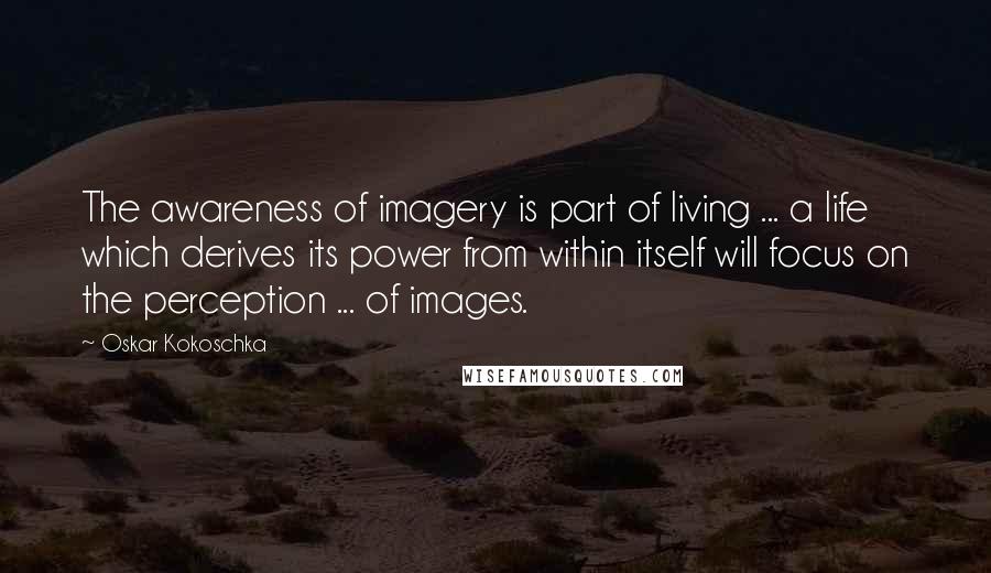 Oskar Kokoschka quotes: The awareness of imagery is part of living ... a life which derives its power from within itself will focus on the perception ... of images.