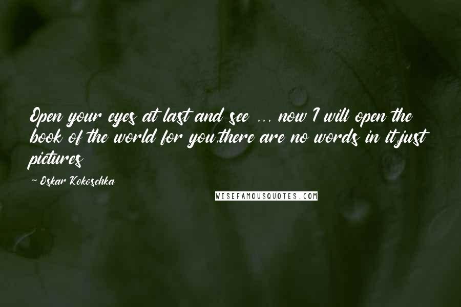 Oskar Kokoschka quotes: Open your eyes at last and see ... now I will open the book of the world for you,there are no words in it,just pictures