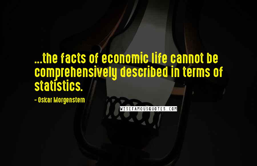 Oskar Morgenstern quotes: ...the facts of economic life cannot be comprehensively described in terms of statistics.