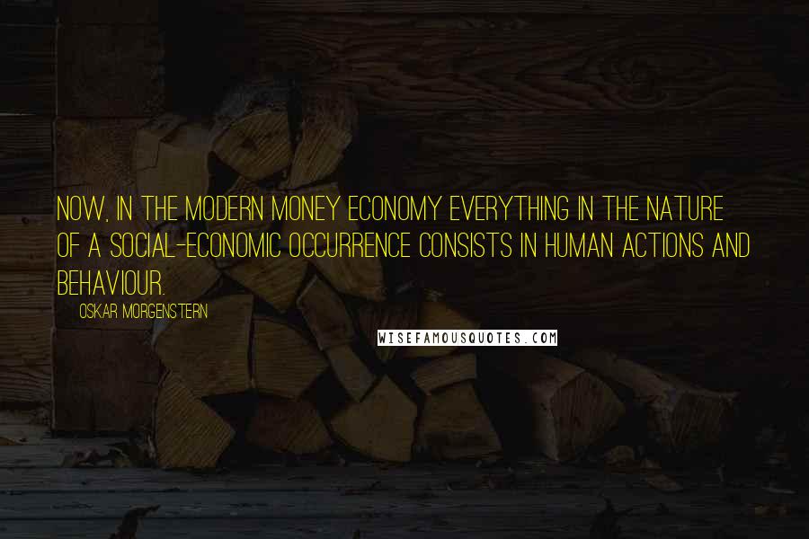 Oskar Morgenstern quotes: Now, in the modern money economy everything in the nature of a social-economic occurrence consists in human actions and behaviour.