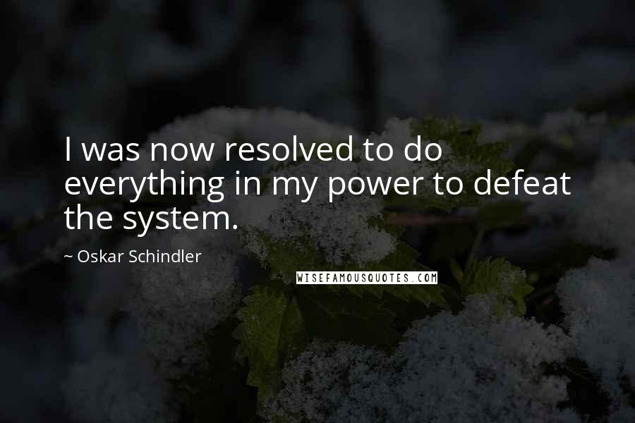 Oskar Schindler quotes: I was now resolved to do everything in my power to defeat the system.