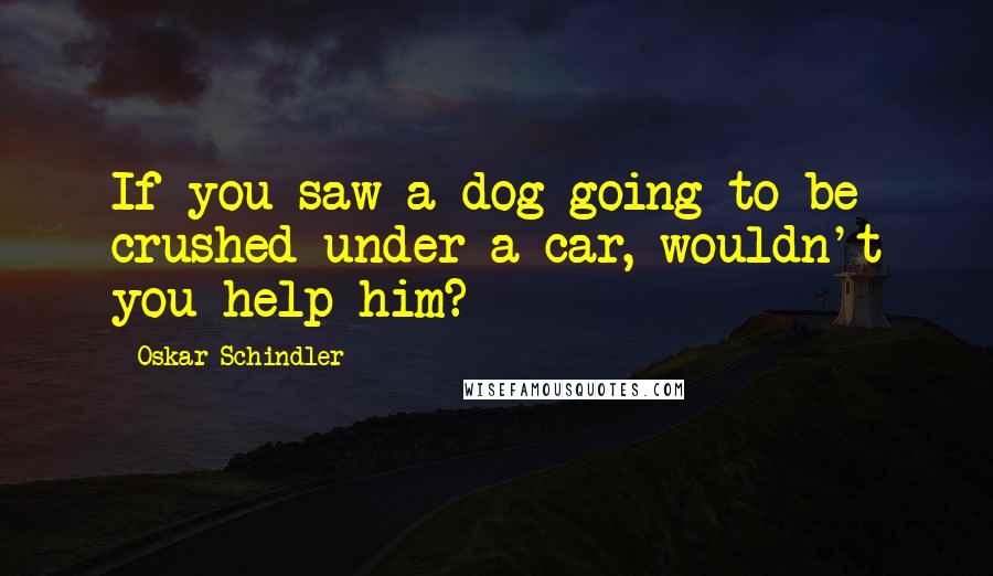 Oskar Schindler quotes: If you saw a dog going to be crushed under a car, wouldn't you help him?