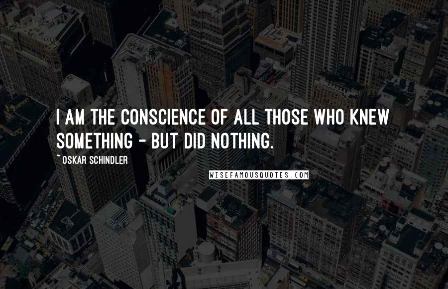 Oskar Schindler quotes: I am the conscience of all those who knew something - but did nothing.