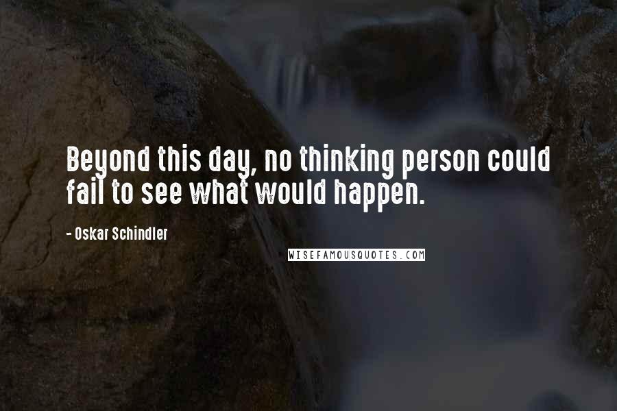 Oskar Schindler quotes: Beyond this day, no thinking person could fail to see what would happen.
