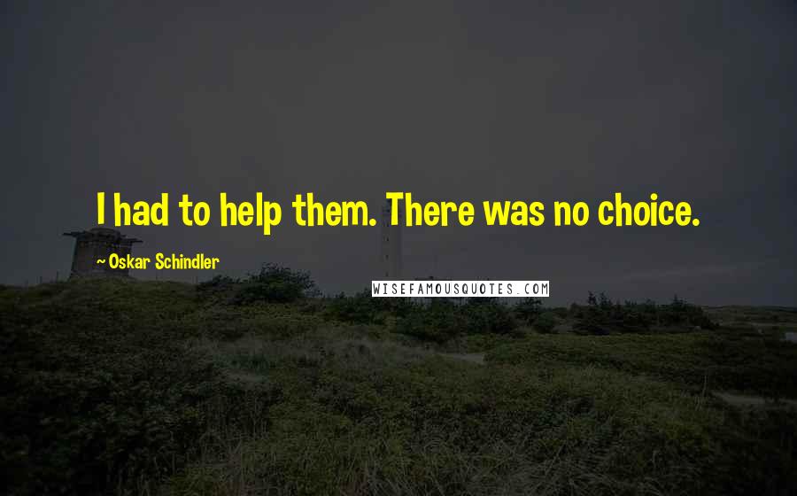 Oskar Schindler quotes: I had to help them. There was no choice.