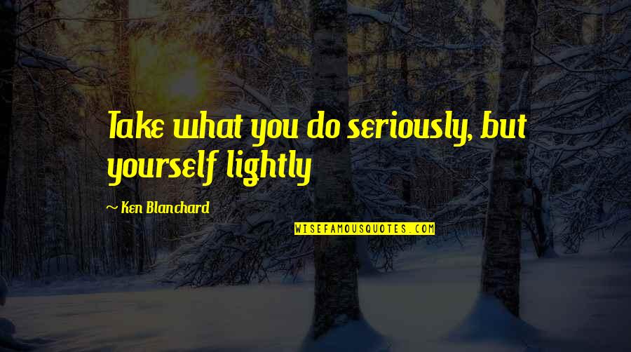 Oskura Quotes By Ken Blanchard: Take what you do seriously, but yourself lightly Oskura Quotes By Ken Blanchard: Take what you do seriously, but yourself lightly