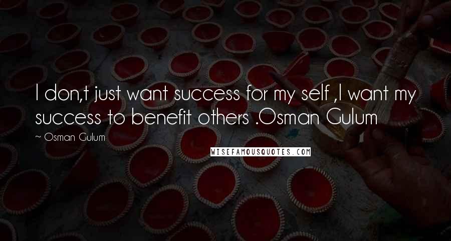 Osman Gulum quotes: I don,t just want success for my self ,I want my success to benefit others .Osman Gulum