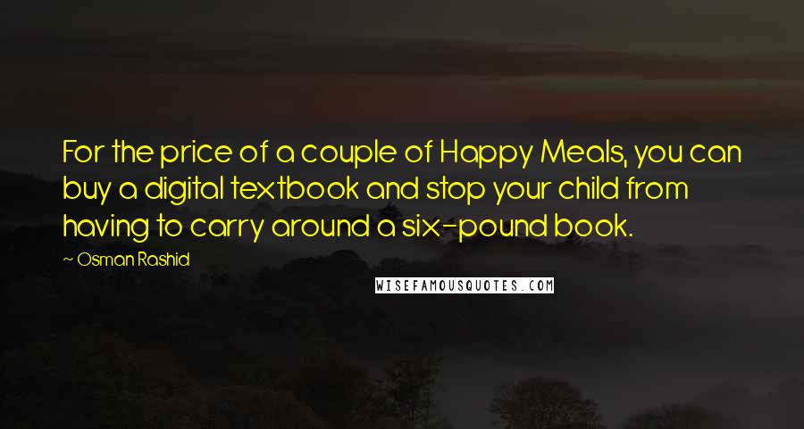 Osman Rashid quotes: For the price of a couple of Happy Meals, you can buy a digital textbook and stop your child from having to carry around a six-pound book.