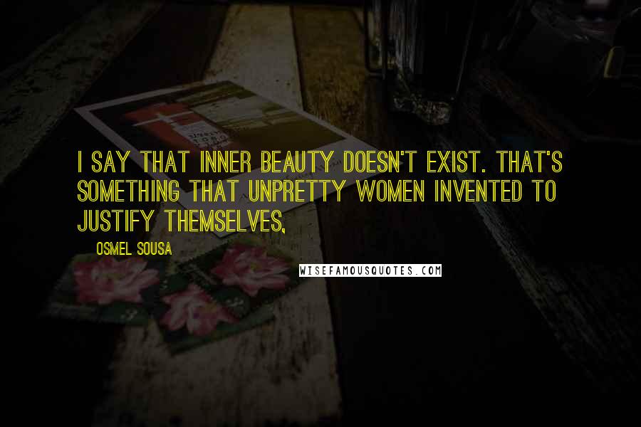 Osmel Sousa quotes: I say that inner beauty doesn't exist. That's something that unpretty women invented to justify themselves, Osmel Sousa quotes: I say that inner beauty doesn't exist. That's something that unpretty women invented to justify themselves,