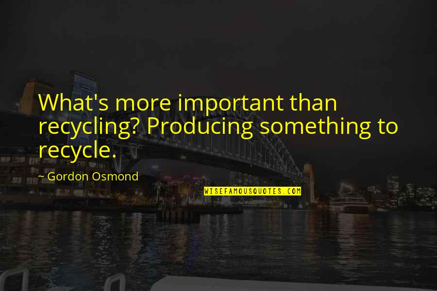 Osmond Quotes By Gordon Osmond: What's more important than recycling? Producing something to