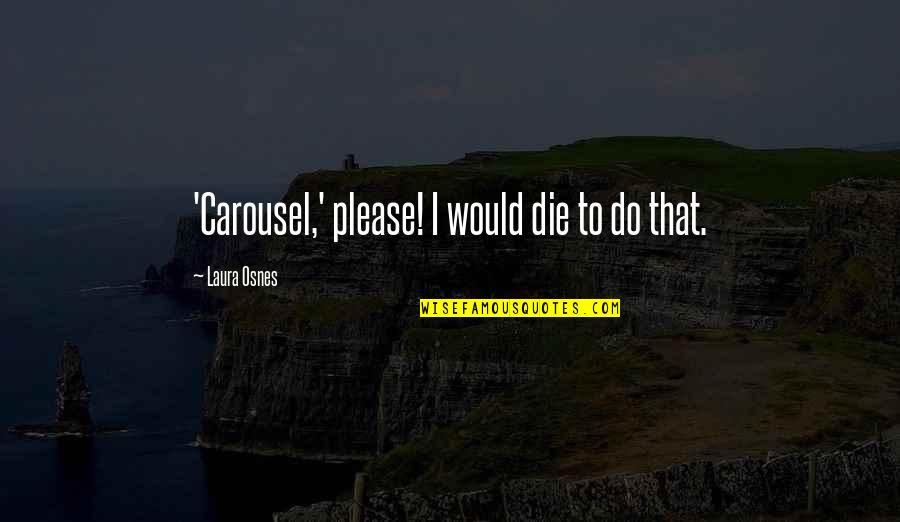 Osnes Laura Quotes By Laura Osnes: 'Carousel,' please! I would die to do that. Osnes Laura Quotes By Laura Osnes: 'Carousel,' please! I would die to do that.