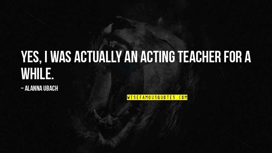 Osobni Odbitak Quotes By Alanna Ubach: Yes, I was actually an acting teacher for Osobni Odbitak Quotes By Alanna Ubach: Yes, I was actually an acting teacher for
