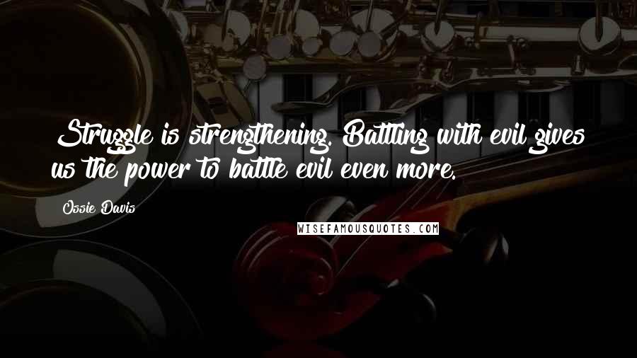 Ossie Davis quotes: Struggle is strengthening. Battling with evil gives us the power to battle evil even more.