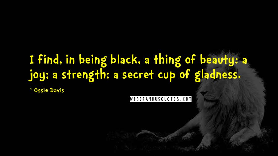 Ossie Davis quotes: I find, in being black, a thing of beauty: a joy; a strength; a secret cup of gladness.