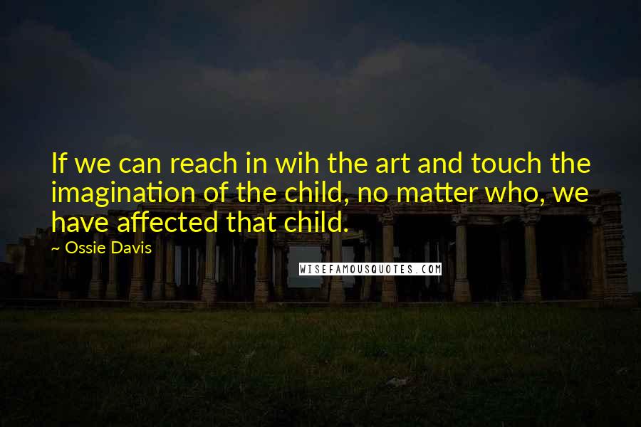 Ossie Davis quotes: If we can reach in wih the art and touch the imagination of the child, no matter who, we have affected that child.