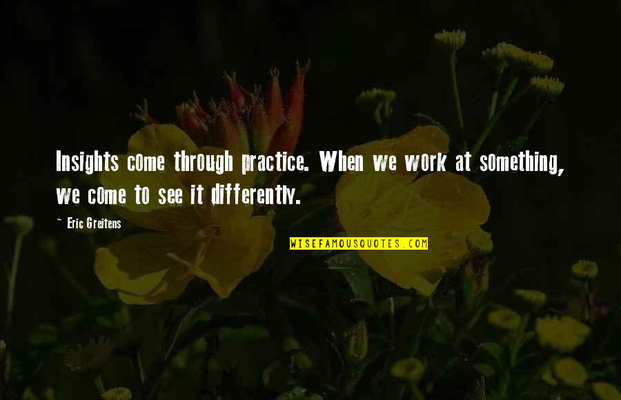 Ostaneks Music Quotes By Eric Greitens: Insights come through practice. When we work at