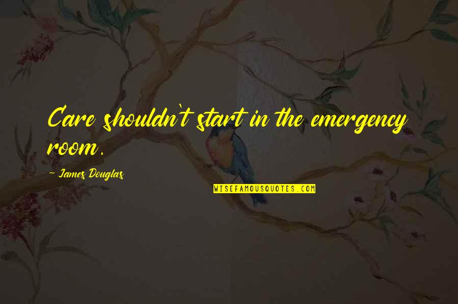 Ostberg Americas Quotes By James Douglas: Care shouldn't start in the emergency room.