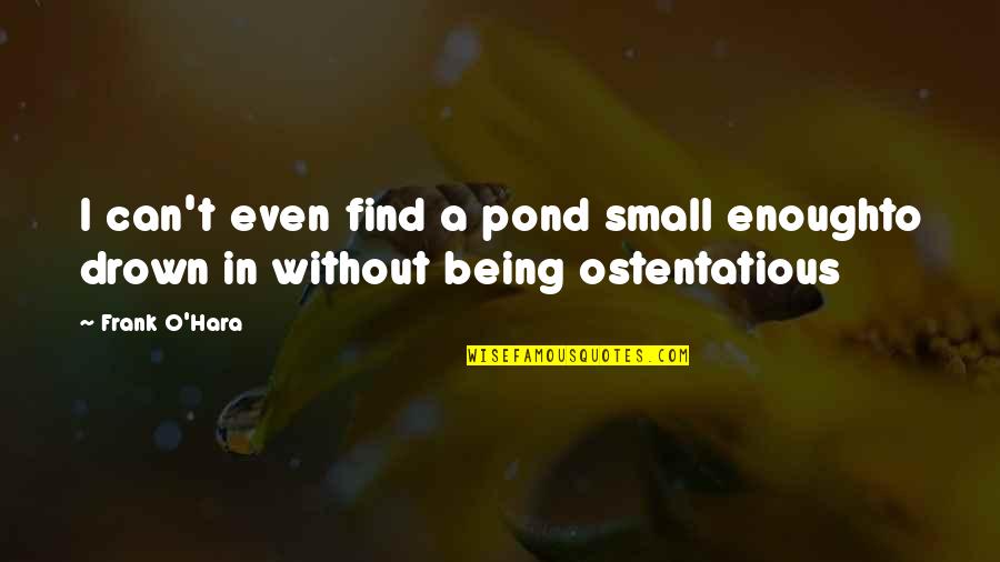 Ostentatious Quotes By Frank O'Hara: I can't even find a pond small enoughto