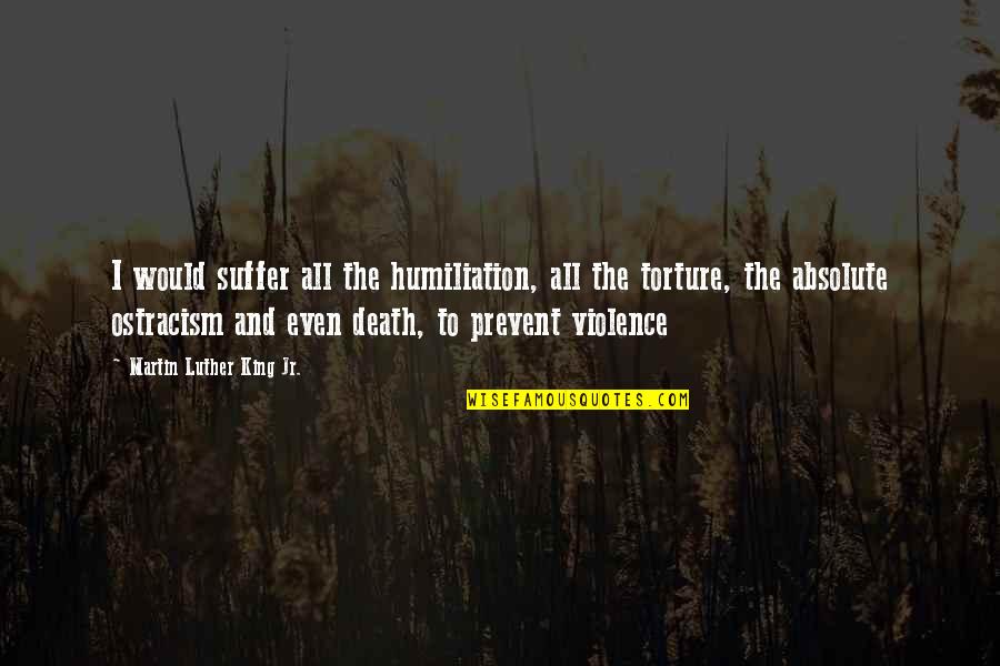Ostracism Quotes By Martin Luther King Jr.: I would suffer all the humiliation, all the