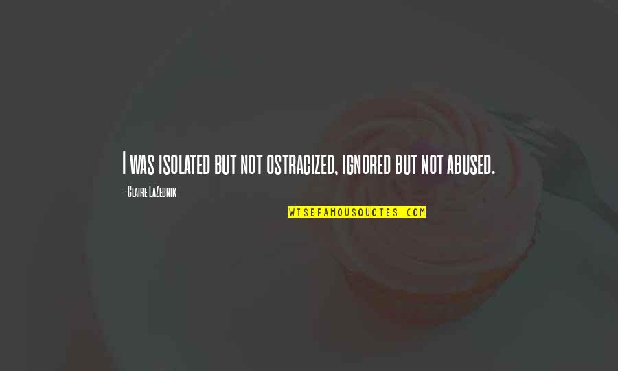 Ostracized Quotes By Claire LaZebnik: I was isolated but not ostracized, ignored but Ostracized Quotes By Claire LaZebnik: I was isolated but not ostracized, ignored but