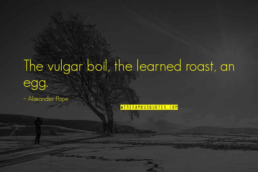 Ostrom Quotes By Alexander Pope: The vulgar boil, the learned roast, an egg.