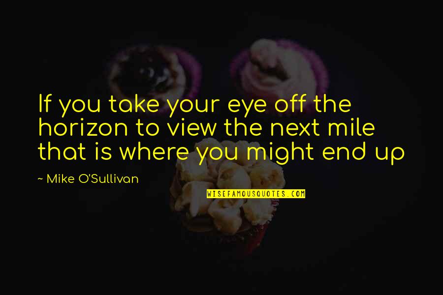 O'sullivan Quotes By Mike O'Sullivan: If you take your eye off the horizon