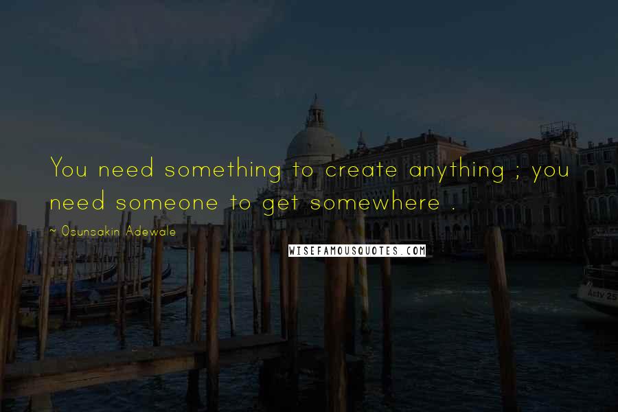 Osunsakin Adewale quotes: You need something to create anything ; you need someone to get somewhere .