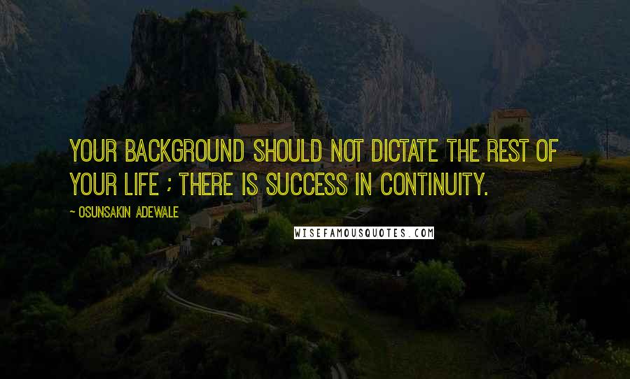 Osunsakin Adewale quotes: Your background should not dictate the rest of your life ; there is success in continuity.