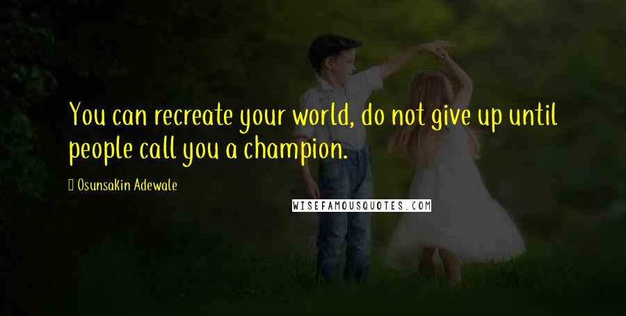 Osunsakin Adewale quotes: You can recreate your world, do not give up until people call you a champion.