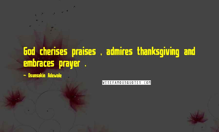 Osunsakin Adewale quotes: God cherises praises , admires thanksgiving and embraces prayer .