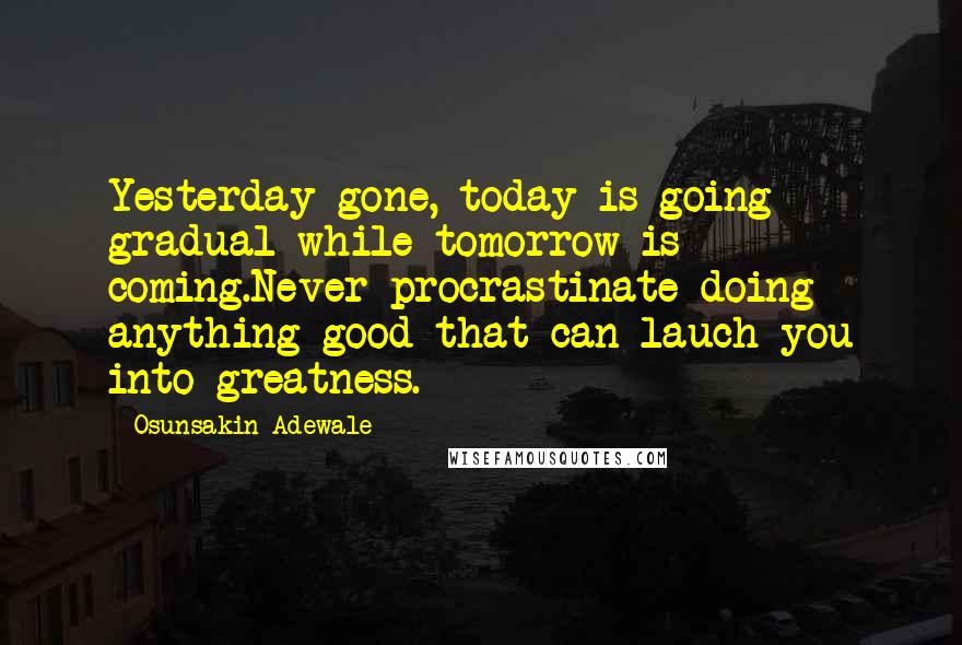 Osunsakin Adewale quotes: Yesterday gone, today is going gradual while tomorrow is coming.Never procrastinate doing anything good that can lauch you into greatness.
